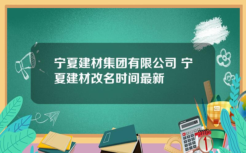 宁夏建材集团有限公司 宁夏建材改名时间最新